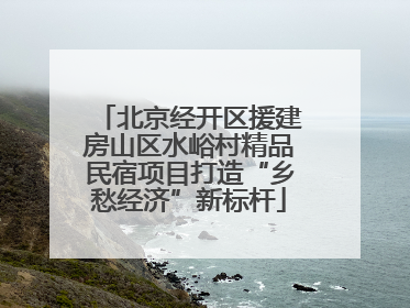 北京经开区援建房山区水峪村精品民宿项目打造“乡愁经济”新标杆